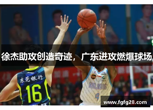 徐杰助攻创造奇迹，广东进攻燃爆球场