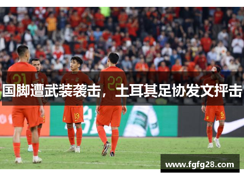 国脚遭武装袭击，土耳其足协发文抨击