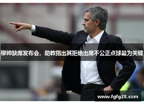 穆帅缺席发布会,助教指出其拒绝出席不公正点球最为关键 穆帅缺席发布会,助教指出其拒绝出席不公正点球最为关键