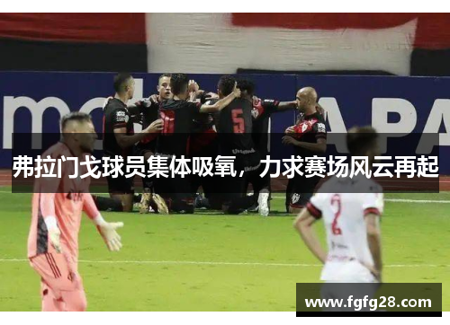 弗拉门戈球员集体吸氧,力求赛场风云再起 弗拉门戈球员集体吸氧,力求赛场风云再起